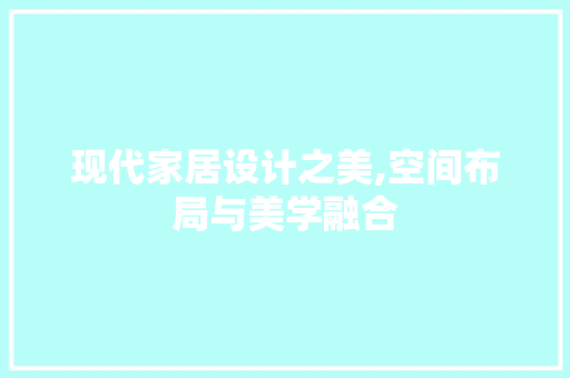 现代家居设计之美,空间布局与美学融合