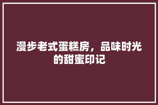 漫步老式蛋糕房，品味时光的甜蜜印记