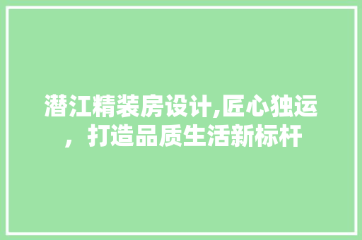 潜江精装房设计,匠心独运，打造品质生活新标杆