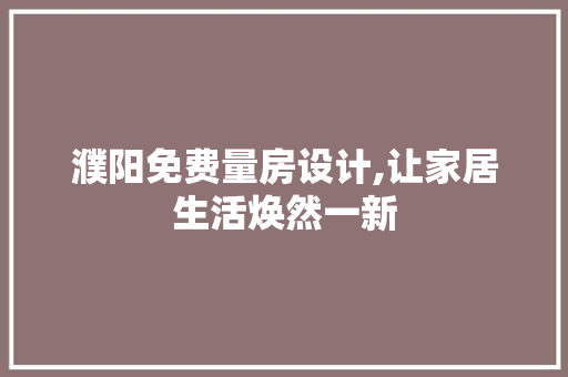 濮阳免费量房设计,让家居生活焕然一新