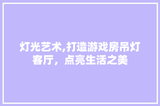 灯光艺术,打造游戏房吊灯客厅，点亮生活之美