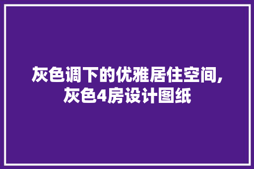 灰色调下的优雅居住空间,灰色4房设计图纸