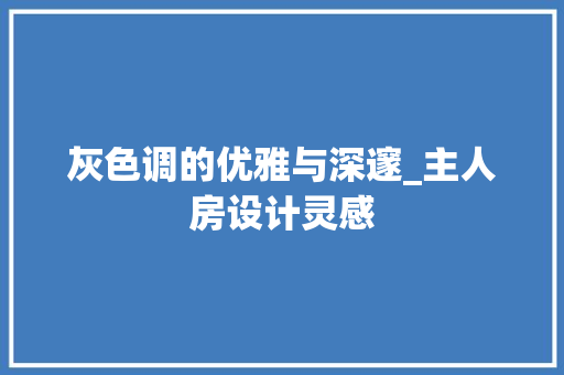 灰色调的优雅与深邃_主人房设计灵感