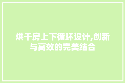 烘干房上下循环设计,创新与高效的完美结合