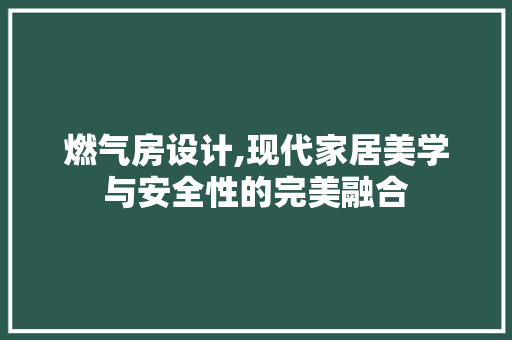 燃气房设计,现代家居美学与安全性的完美融合