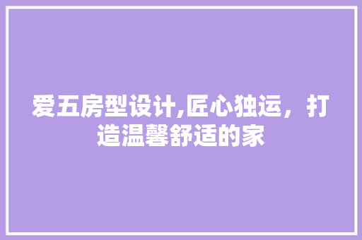 爱五房型设计,匠心独运，打造温馨舒适的家