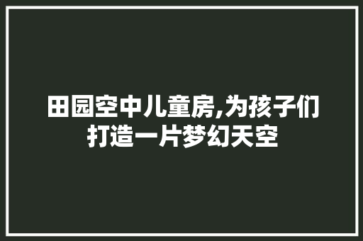 田园空中儿童房,为孩子们打造一片梦幻天空