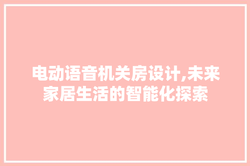 电动语音机关房设计,未来家居生活的智能化探索