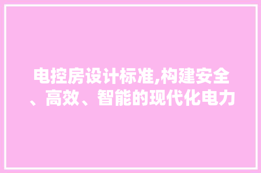 电控房设计标准,构建安全、高效、智能的现代化电力系统