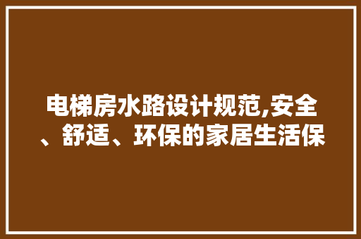 电梯房水路设计规范,安全、舒适、环保的家居生活保障