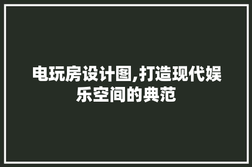 电玩房设计图,打造现代娱乐空间的典范
