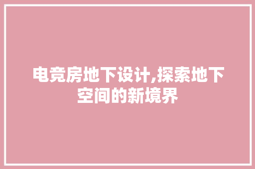 电竞房地下设计,探索地下空间的新境界