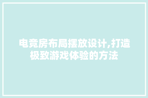 电竞房布局摆放设计,打造极致游戏体验的方法