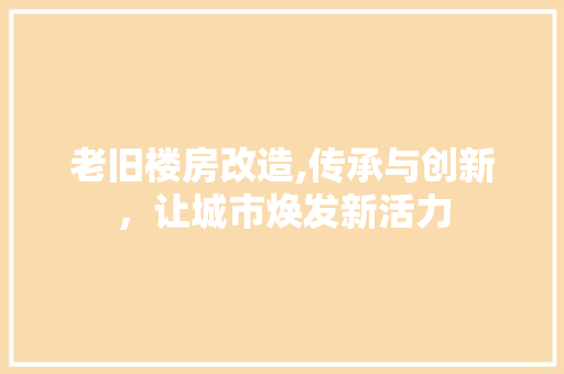 老旧楼房改造,传承与创新，让城市焕发新活力