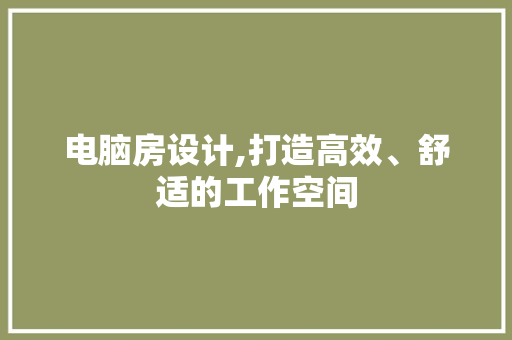 电脑房设计,打造高效、舒适的工作空间