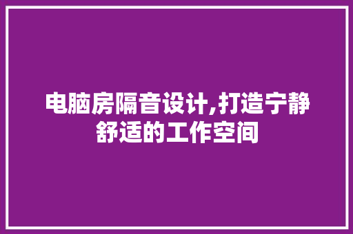 电脑房隔音设计,打造宁静舒适的工作空间