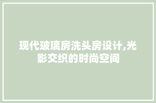 现代玻璃房洗头房设计,光影交织的时尚空间