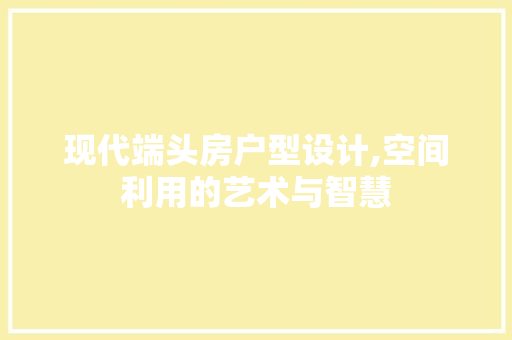 现代端头房户型设计,空间利用的艺术与智慧