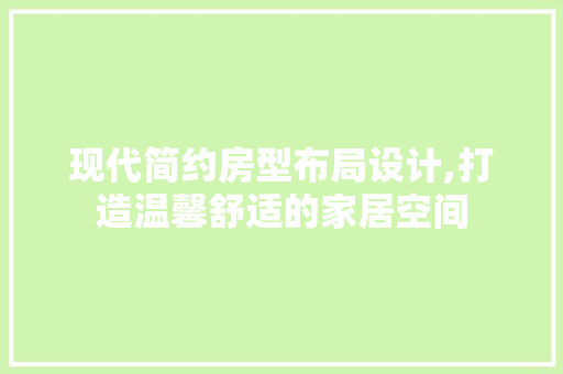 现代简约房型布局设计,打造温馨舒适的家居空间