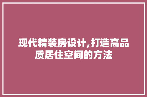 现代精装房设计,打造高品质居住空间的方法