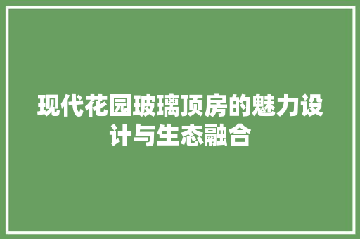 现代花园玻璃顶房的魅力设计与生态融合