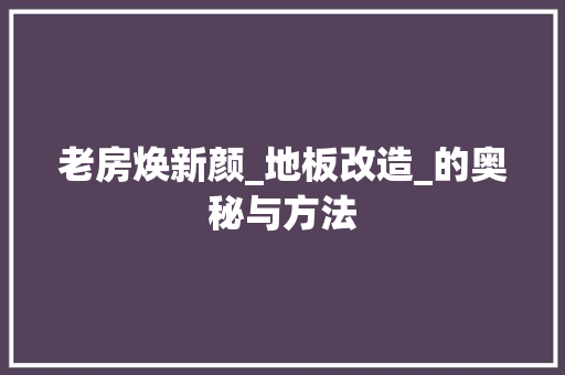 老房焕新颜_地板改造_的奥秘与方法