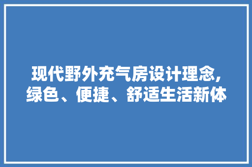 现代野外充气房设计理念,绿色、便捷、舒适生活新体验