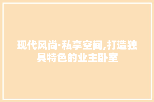 现代风尚·私享空间,打造独具特色的业主卧室