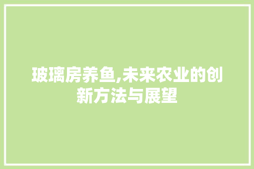 玻璃房养鱼,未来农业的创新方法与展望