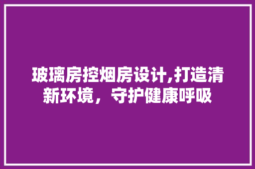 玻璃房控烟房设计,打造清新环境，守护健康呼吸