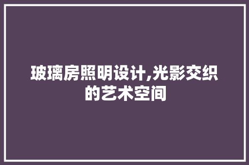 玻璃房照明设计,光影交织的艺术空间