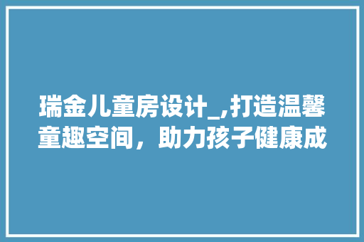 瑞金儿童房设计_,打造温馨童趣空间，助力孩子健康成长