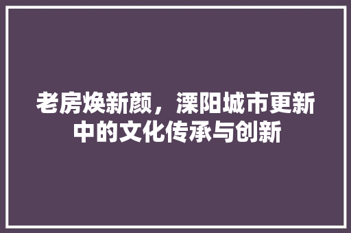 老房焕新颜，溧阳城市更新中的文化传承与创新