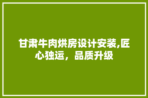 甘肃牛肉烘房设计安装,匠心独运，品质升级