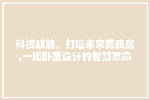 科技赋能，打造未来男孩房,一场卧室设计的智慧革命