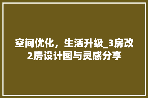 空间优化，生活升级_3房改2房设计图与灵感分享