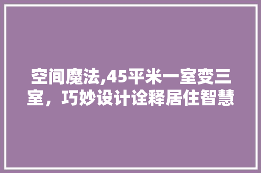 空间魔法,45平米一室变三室，巧妙设计诠释居住智慧