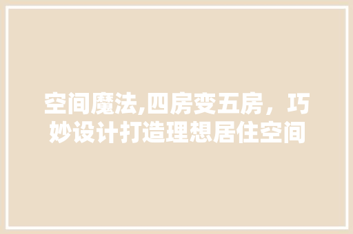 空间魔法,四房变五房，巧妙设计打造理想居住空间