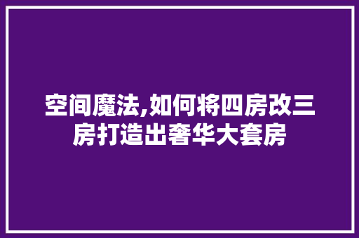 空间魔法,如何将四房改三房打造出奢华大套房