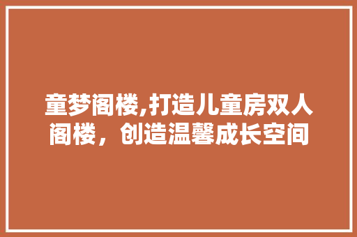 童梦阁楼,打造儿童房双人阁楼，创造温馨成长空间