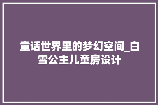 童话世界里的梦幻空间_白雪公主儿童房设计