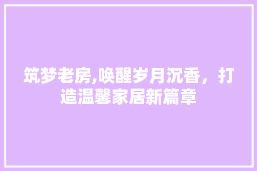筑梦老房,唤醒岁月沉香，打造温馨家居新篇章