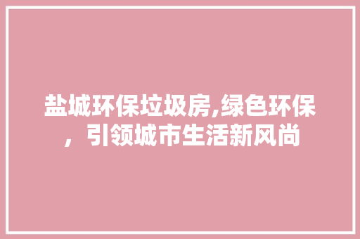 盐城环保垃圾房,绿色环保，引领城市生活新风尚
