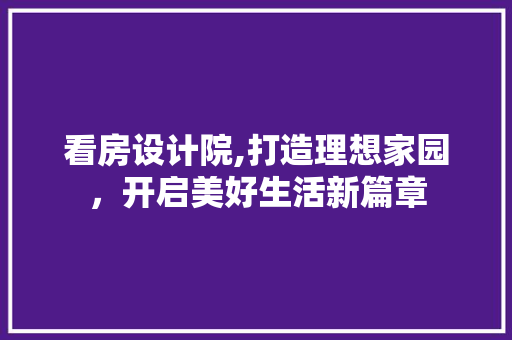看房设计院,打造理想家园，开启美好生活新篇章