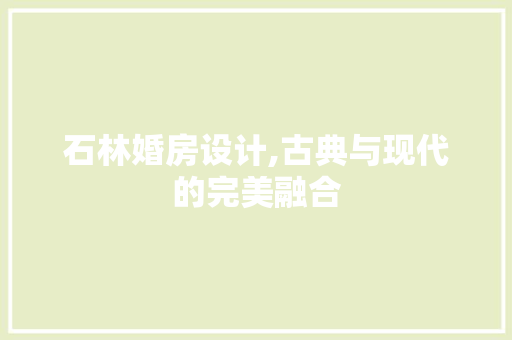 石林婚房设计,古典与现代的完美融合