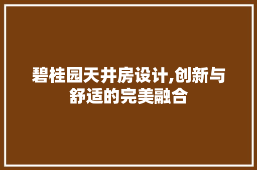 碧桂园天井房设计,创新与舒适的完美融合