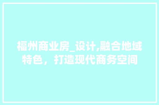 福州商业房_设计,融合地域特色，打造现代商务空间