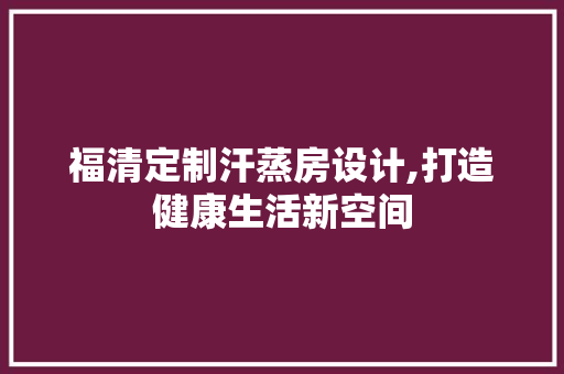 福清定制汗蒸房设计,打造健康生活新空间