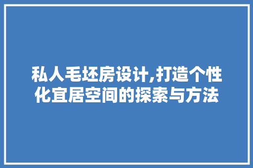私人毛坯房设计,打造个性化宜居空间的探索与方法