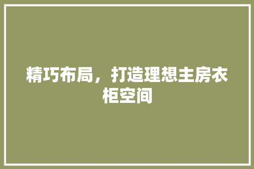 精巧布局，打造理想主房衣柜空间
